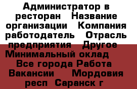 Администратор в ресторан › Название организации ­ Компания-работодатель › Отрасль предприятия ­ Другое › Минимальный оклад ­ 1 - Все города Работа » Вакансии   . Мордовия респ.,Саранск г.